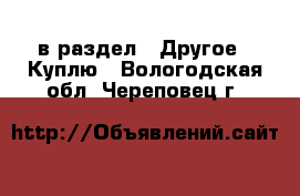  в раздел : Другое » Куплю . Вологодская обл.,Череповец г.